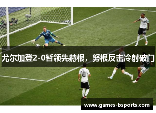 尤尔加登2-0暂领先赫根，努根反击冷射破门