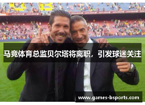 马竞体育总监贝尔塔将离职，引发球迷关注