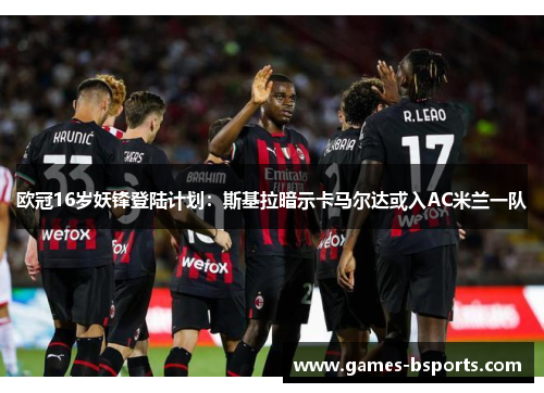 欧冠16岁妖锋登陆计划：斯基拉暗示卡马尔达或入AC米兰一队