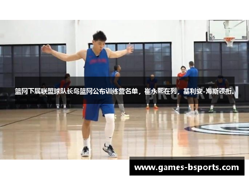 篮网下属联盟球队长岛篮网公布训练营名单，崔永熙在列，基利安-海斯领衔。