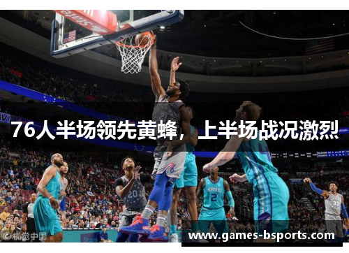 76人半场领先黄蜂，上半场战况激烈