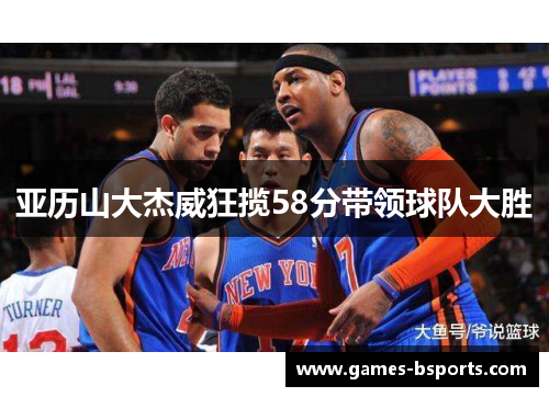 亚历山大杰威狂揽58分带领球队大胜