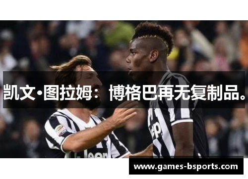 凯文·图拉姆：博格巴再无复制品。