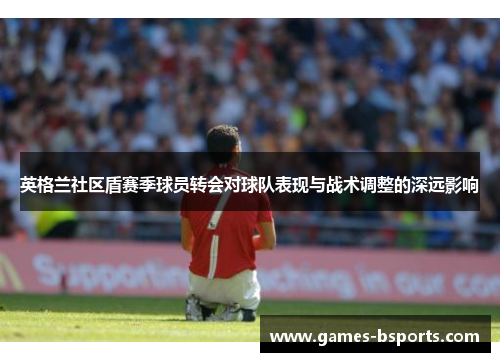 英格兰社区盾赛季球员转会对球队表现与战术调整的深远影响