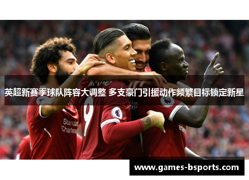 英超新赛季球队阵容大调整 多支豪门引援动作频繁目标锁定新星 英超新赛季球队阵容大调整 多支豪门引援动作频繁目标锁定新星