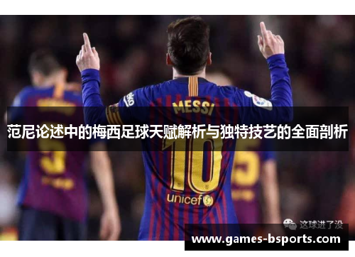 范尼论述中的梅西足球天赋解析与独特技艺的全面剖析 范尼论述中的梅西足球天赋解析与独特技艺的全面剖析