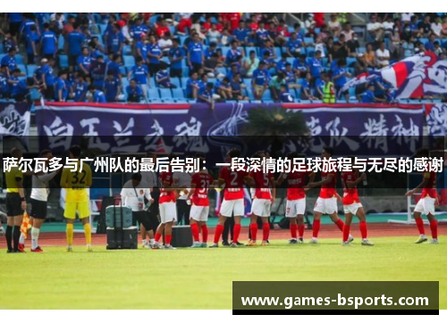 萨尔瓦多与广州队的最后告别:一段深情的足球旅程与无尽的感谢 萨尔瓦多与广州队的最后告别:一段深情的足球旅程与无尽的感谢