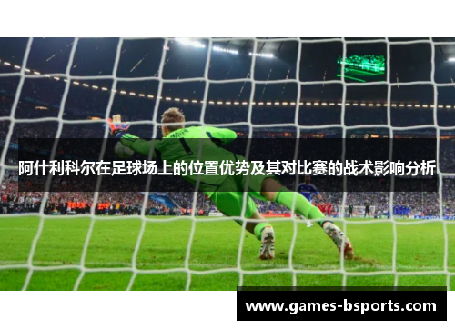 阿什利科尔在足球场上的位置优势及其对比赛的战术影响分析 阿什利科尔在足球场上的位置优势及其对比赛的战术影响分析
