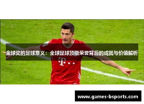 金球奖的足球意义：全球足球顶级荣誉背后的成就与价值解析