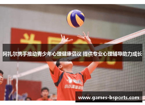 阿扎尔携手推动青少年心理健康倡议 提供专业心理辅导助力成长 阿扎尔携手推动青少年心理健康倡议 提供专业心理辅导助力成长