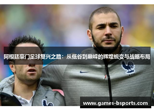 阿根廷豪门足球复兴之路:从低谷到巅峰的辉煌蜕变与战略布局 阿根廷豪门足球复兴之路:从低谷到巅峰的辉煌蜕变与战略布局