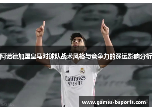 阿诺德加盟皇马对球队战术风格与竞争力的深远影响分析 阿诺德加盟皇马对球队战术风格与竞争力的深远影响分析