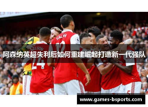 阿森纳英超失利后如何重建崛起打造新一代强队