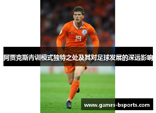 阿贾克斯青训模式独特之处及其对足球发展的深远影响 阿贾克斯青训模式独特之处及其对足球发展的深远影响