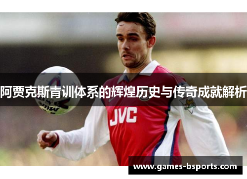 阿贾克斯青训体系的辉煌历史与传奇成就解析 阿贾克斯青训体系的辉煌历史与传奇成就解析