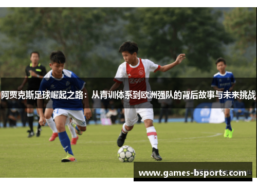 阿贾克斯足球崛起之路：从青训体系到欧洲强队的背后故事与未来挑战