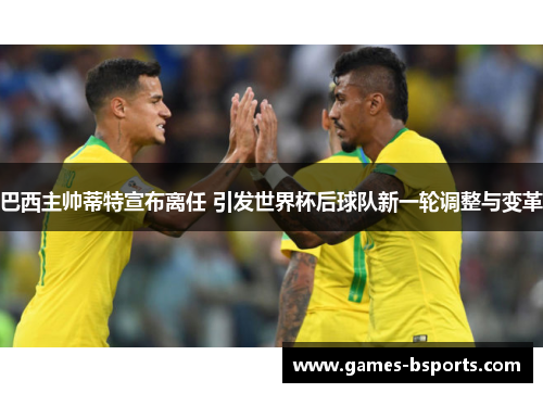 巴西主帅蒂特宣布离任 引发世界杯后球队新一轮调整与变革