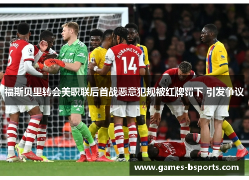 福斯贝里转会美职联后首战恶意犯规被红牌罚下 引发争议