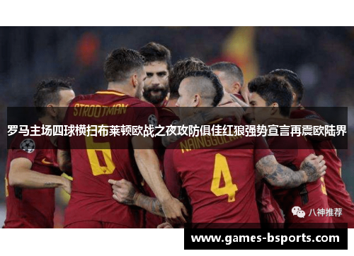 罗马主场四球横扫布莱顿欧战之夜攻防俱佳红狼强势宣言再震欧陆界