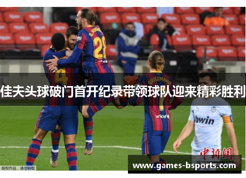 佳夫头球破门首开纪录带领球队迎来精彩胜利
