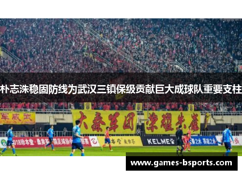 朴志洙稳固防线为武汉三镇保级贡献巨大成球队重要支柱