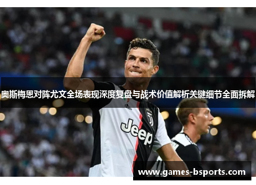 奥斯梅恩对阵尤文全场表现深度复盘与战术价值解析关键细节全面拆解 奥斯梅恩对阵尤文全场表现深度复盘与战术价值解析关键细节全面拆解