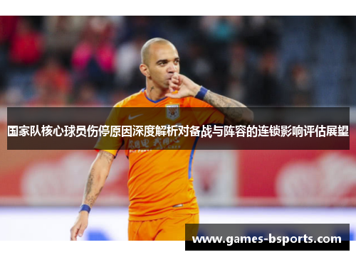 国家队核心球员伤停原因深度解析对备战与阵容的连锁影响评估展望 国家队核心球员伤停原因深度解析对备战与阵容的连锁影响评估展望