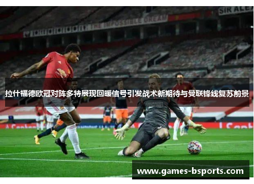 拉什福德欧冠对阵多特展现回暖信号引发战术新期待与曼联锋线复苏前景 拉什福德欧冠对阵多特展现回暖信号引发战术新期待与曼联锋线复苏前景