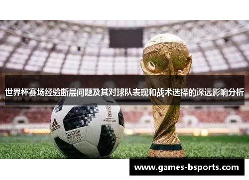 世界杯赛场经验断层问题及其对球队表现和战术选择的深远影响分析 世界杯赛场经验断层问题及其对球队表现和战术选择的深远影响分析