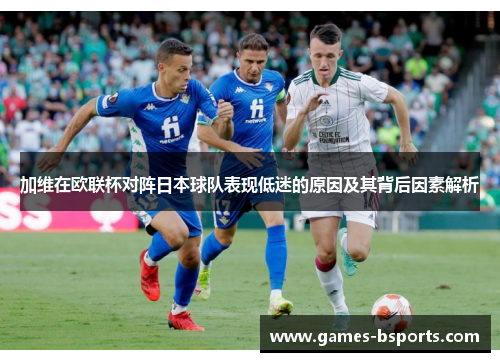 加维在欧联杯对阵日本球队表现低迷的原因及其背后因素解析 加维在欧联杯对阵日本球队表现低迷的原因及其背后因素解析