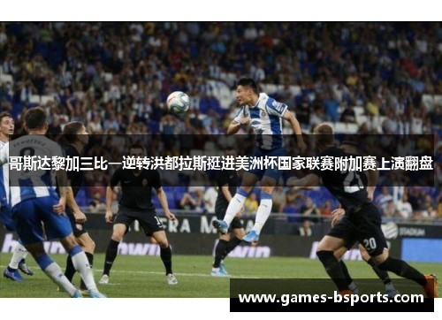 哥斯达黎加三比一逆转洪都拉斯挺进美洲杯国家联赛附加赛上演翻盘 哥斯达黎加三比一逆转洪都拉斯挺进美洲杯国家联赛附加赛上演翻盘
