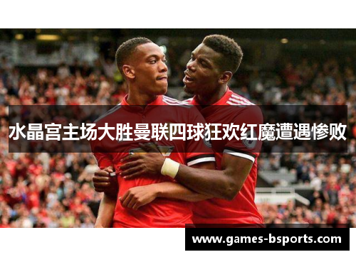 水晶宫主场大胜曼联四球狂欢红魔遭遇惨败