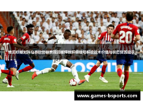 维尼修斯对阵马赛欧协联表现回暖释放积极信号解读战术价值与状态复苏启示 维尼修斯对阵马赛欧协联表现回暖释放积极信号解读战术价值与状态复苏启示