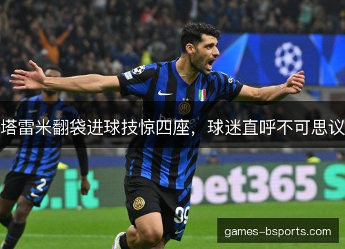 塔雷米翻袋进球技惊四座，球迷直呼不可思议