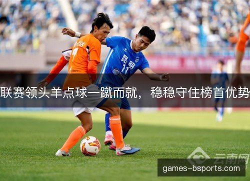 联赛领头羊点球一蹴而就，稳稳守住榜首优势