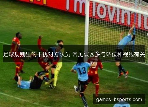 足球规则里的干扰对方队员 常见误区多与站位和视线有关