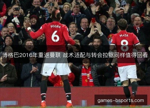 博格巴2016年重返曼联 战术适配与转会拉锯同样值得回看